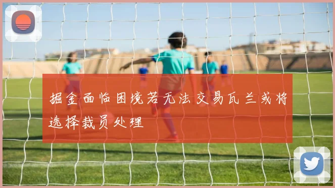 掘金面临困境若无法交易瓦兰或将选择裁员处理
