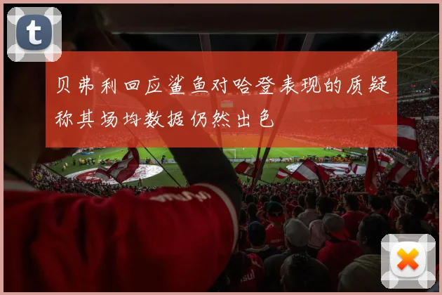 贝弗利回应鲨鱼对哈登表现的质疑称其场均数据仍然出色