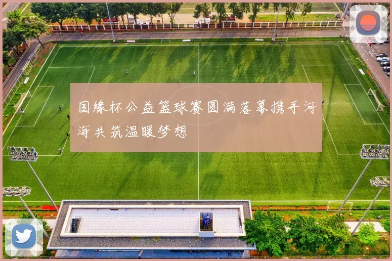 国缘杯公益篮球赛圆满落幕携手河海共筑温暖梦想