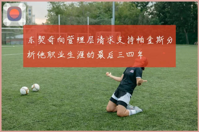 东契奇向管理层请求支持帕金斯分析他职业生涯的最后三四年