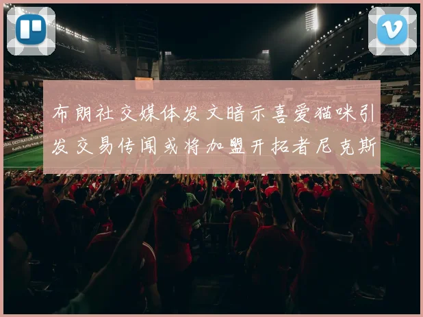布朗社交媒体发文暗示喜爱猫咪引发交易传闻或将加盟开拓者尼克斯雷霆湖人