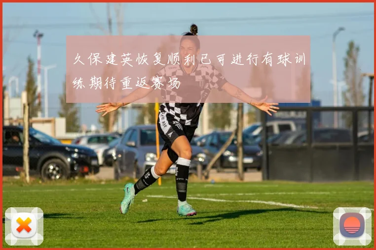 久保建英恢复顺利已可进行有球训练期待重返赛场