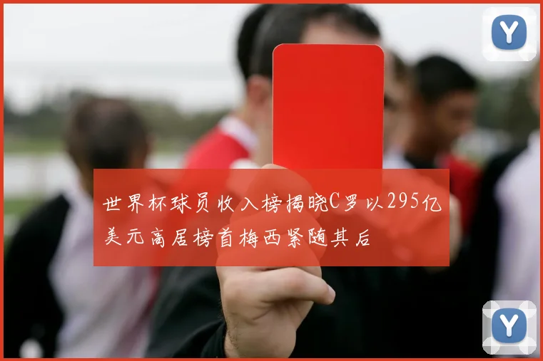世界杯球员收入榜揭晓C罗以295亿美元高居榜首梅西紧随其后