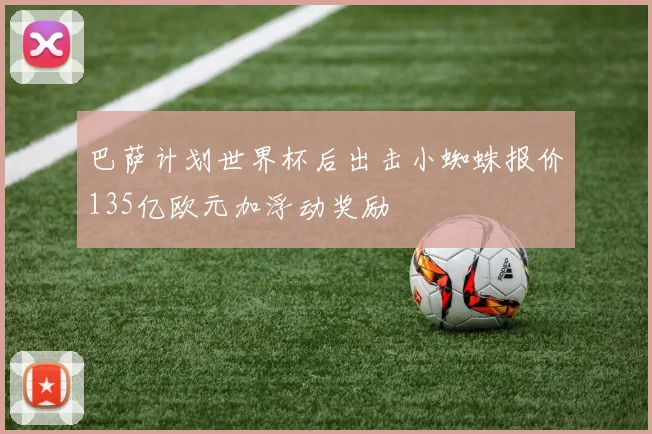 巴萨计划世界杯后出击小蜘蛛报价135亿欧元加浮动奖励