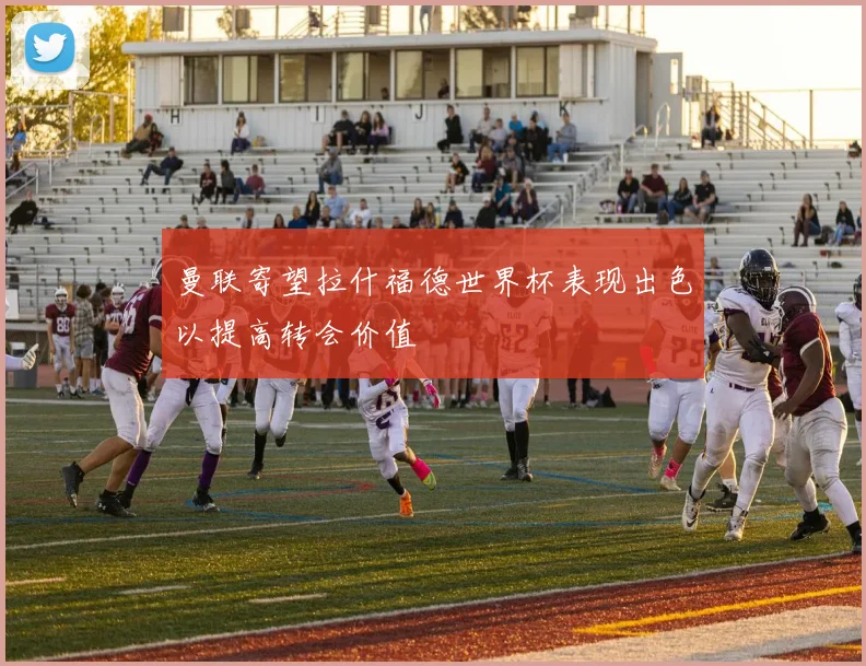曼联寄望拉什福德世界杯表现出色以提高转会价值
