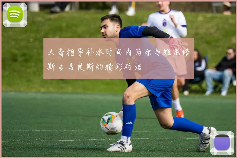 大哥指导补水时间内马尔与维尼修斯吉马良斯的精彩对话