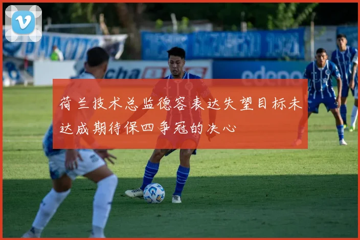 荷兰技术总监德容表达失望目标未达成期待保四争冠的决心