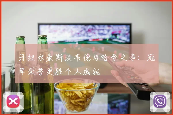 丹纽尔豪斯谈韦德与哈登之争：冠军荣誉更胜个人成就