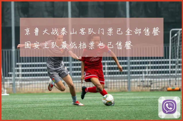 京鲁大战泰山客队门票已全部售罄国安主队最低档票也已售罄