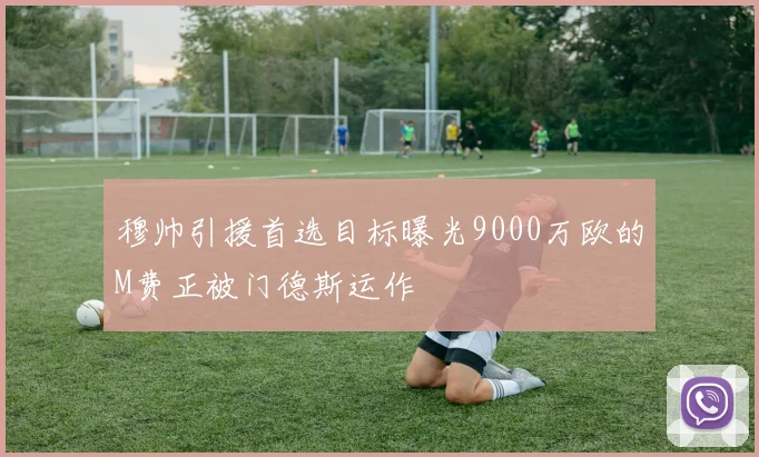 穆帅引援首选目标曝光9000万欧的M费正被门德斯运作